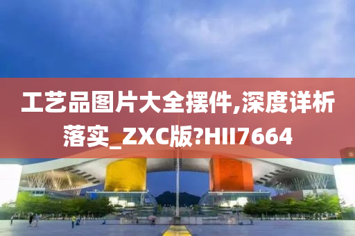 工艺品图片大全摆件,深度详析落实_ZXC版?HII7664