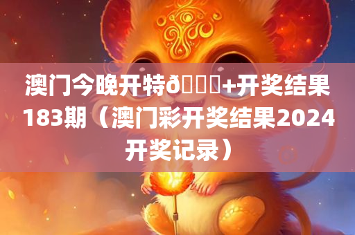 澳门今晚开特🐎+开奖结果183期（澳门彩开奖结果2024开奖记录）