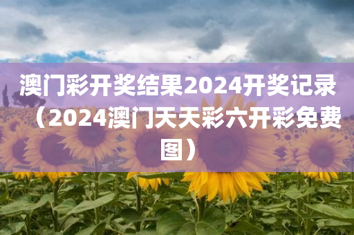 澳门彩开奖结果2024开奖记录（2024澳门天天彩六开彩免费图）