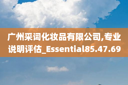 广州采词化妆品有限公司,专业说明评估_Essential85.47.69