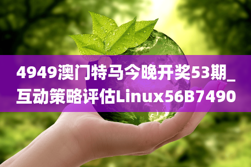 4949澳门特马今晚开奖53期_互动策略评估Linux56B7490