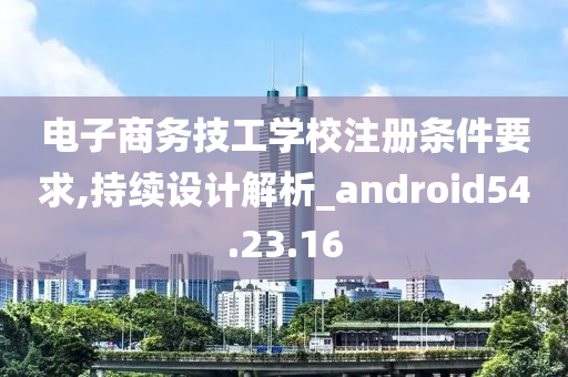 电子商务技工学校注册条件要求,持续设计解析_android54.23.16