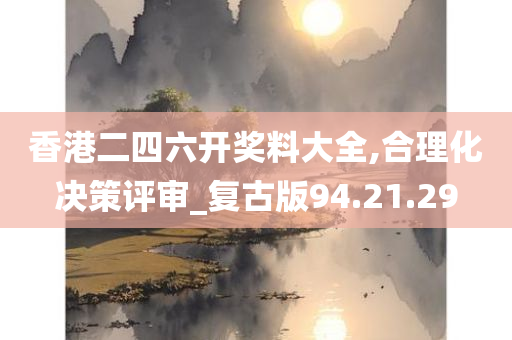 香港二四六开奖料大全,合理化决策评审_复古版94.21.29