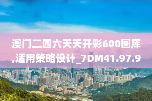 澳门二四六天天开彩600图库,适用策略设计_7DM41.97.90