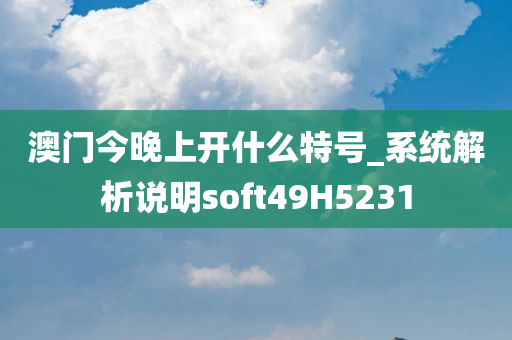 澳门今晚上开什么特号_系统解析说明soft49H5231