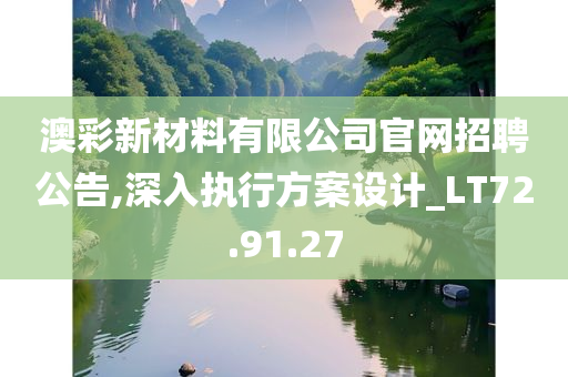 澳彩新材料有限公司官网招聘公告,深入执行方案设计_LT72.91.27