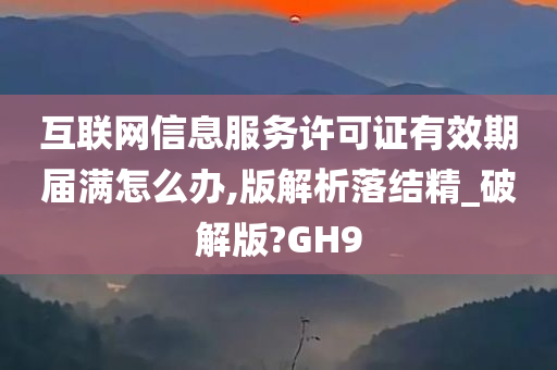 互联网信息服务许可证有效期届满怎么办,版解析落结精_破解版?GH9