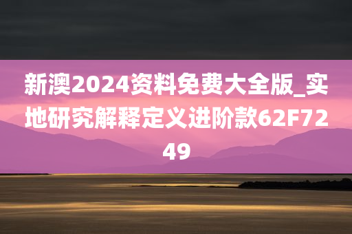 新澳2024资料免费大全版_实地研究解释定义进阶款62F7249