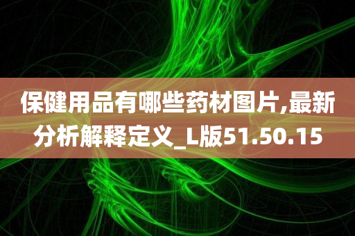 保健用品有哪些药材图片,最新分析解释定义_L版51.50.15