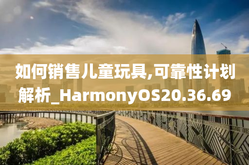 如何销售儿童玩具,可靠性计划解析_HarmonyOS20.36.69