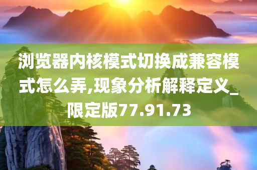 浏览器内核模式切换成兼容模式怎么弄,现象分析解释定义_限定版77.91.73