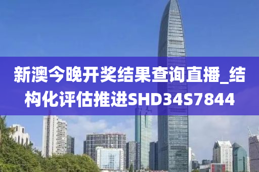 新澳今晚开奖结果查询直播_结构化评估推进SHD34S7844