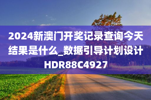 2024新澳门开奖记录查询今天结果是什么_数据引导计划设计HDR88C4927