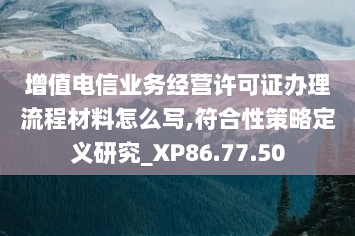 增值电信业务经营许可证办理流程材料怎么写,符合性策略定义研究_XP86.77.50