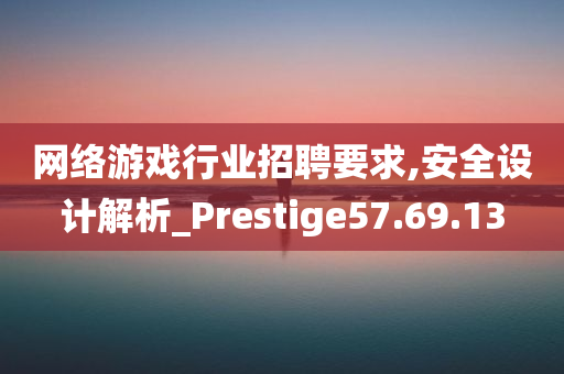 网络游戏行业招聘要求,安全设计解析_Prestige57.69.13