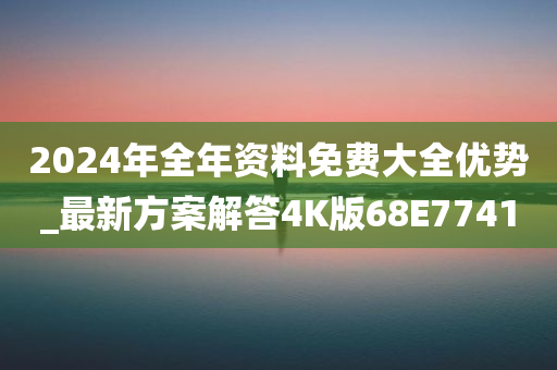 2024年全年资料免费大全优势_最新方案解答4K版68E7741