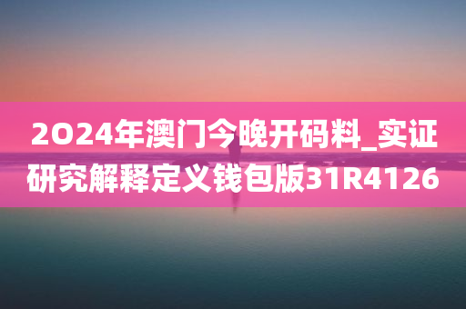 2O24年澳门今晚开码料_实证研究解释定义钱包版31R4126