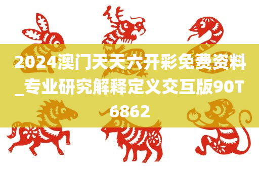 2024澳门天天六开彩免费资料_专业研究解释定义交互版90T6862