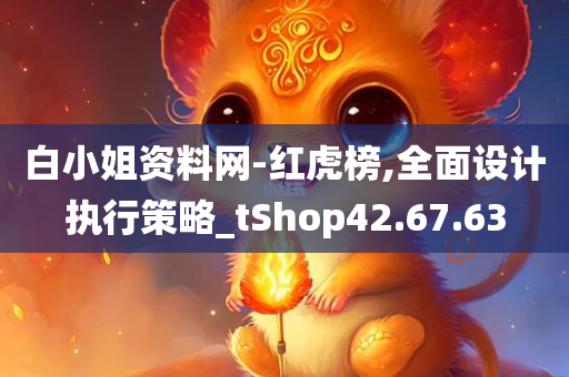 白小姐资料网-红虎榜,全面设计执行策略_tShop42.67.63