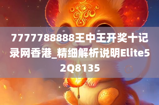 7777788888王中王开奖十记录网香港_精细解析说明Elite52Q8135