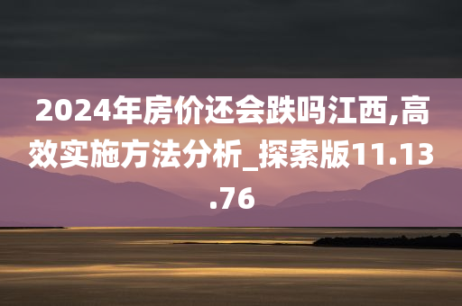 2024年房价还会跌吗江西,高效实施方法分析_探索版11.13.76