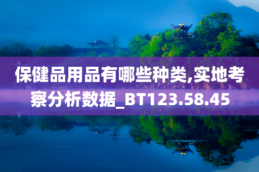 保健品用品有哪些种类,实地考察分析数据_BT123.58.45