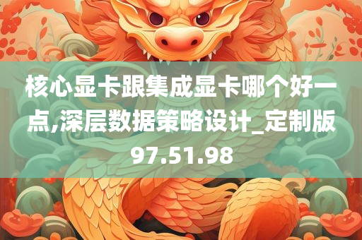 核心显卡跟集成显卡哪个好一点,深层数据策略设计_定制版97.51.98