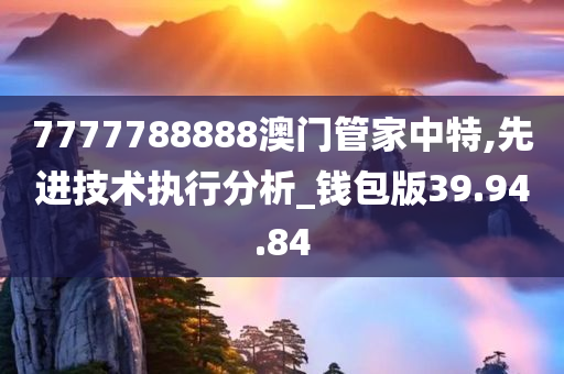 7777788888澳门管家中特,先进技术执行分析_钱包版39.94.84