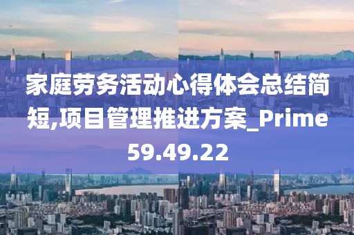 家庭劳务活动心得体会总结简短,项目管理推进方案_Prime59.49.22