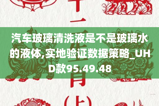 汽车玻璃清洗液是不是玻璃水的液体,实地验证数据策略_UHD款95.49.48