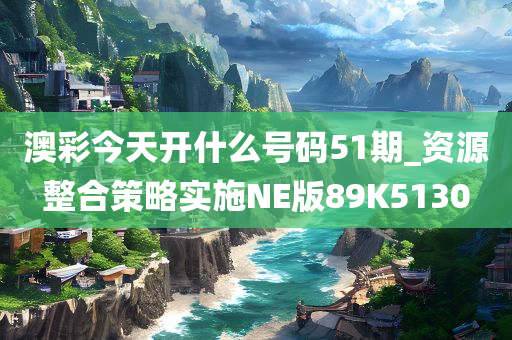 澳彩今天开什么号码51期_资源整合策略实施NE版89K5130