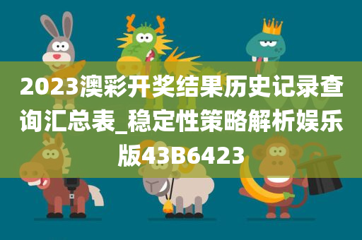 2023澳彩开奖结果历史记录查询汇总表_稳定性策略解析娱乐版43B6423