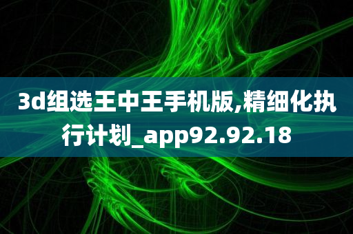 3d组选王中王手机版,精细化执行计划_app92.92.18