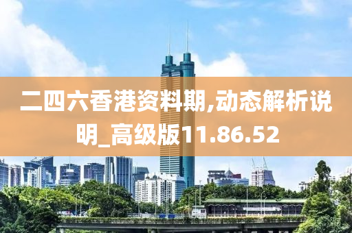 二四六香港资料期,动态解析说明_高级版11.86.52