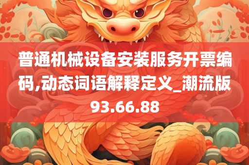 普通机械设备安装服务开票编码,动态词语解释定义_潮流版93.66.88