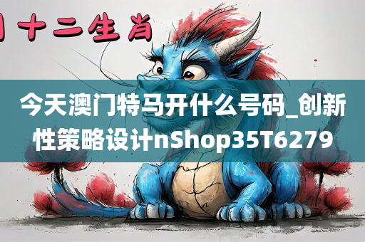 今天澳门特马开什么号码_创新性策略设计nShop35T6279