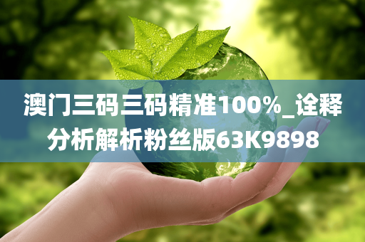 澳门三码三码精准100%_诠释分析解析粉丝版63K9898