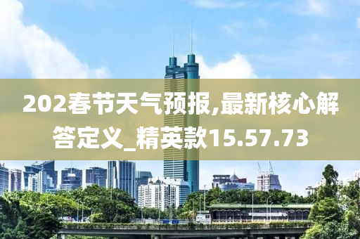 202春节天气预报,最新核心解答定义_精英款15.57.73