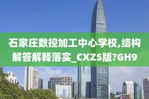 石家庄数控加工中心学校,结构解答解释落实_CXZS版?GH9