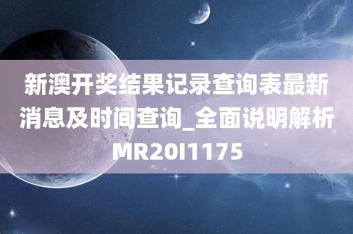 新澳开奖结果记录查询表最新消息及时间查询_全面说明解析MR20I1175