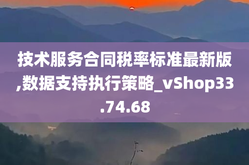 技术服务合同税率标准最新版,数据支持执行策略_vShop33.74.68