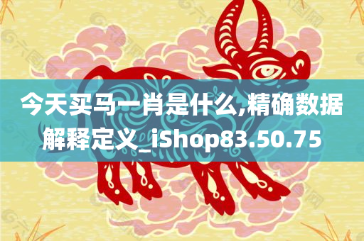 今天买马一肖是什么,精确数据解释定义_iShop83.50.75