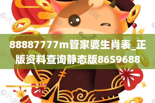 88887777m管家婆生肖表_正版资料查询静态版86S9688