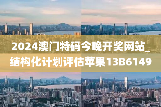 2024澳门特码今晚开奖网站_结构化计划评估苹果13B6149