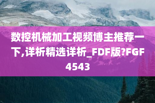 数控机械加工视频博主推荐一下,详析精选详析_FDF版?FGF4543