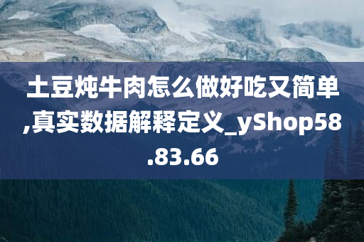 土豆炖牛肉怎么做好吃又简单,真实数据解释定义_yShop58.83.66