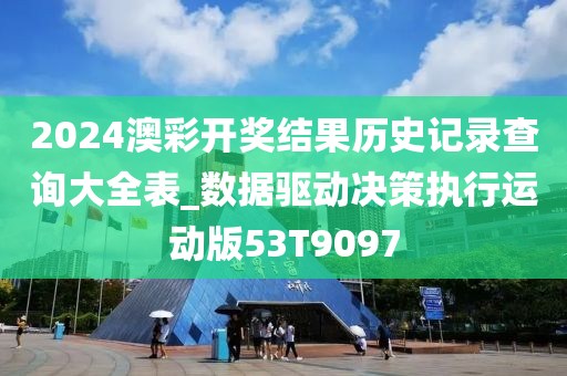 2024澳彩开奖结果历史记录查询大全表_数据驱动决策执行运动版53T9097