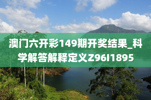 澳门六开彩149期开奖结果_科学解答解释定义Z96I1895