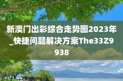 新澳门出彩综合走势图2023年_快捷问题解决方案The33Z9938