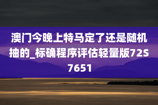 澳门今晚上特马定了还是随机抽的_标确程序评估轻量版72S7651